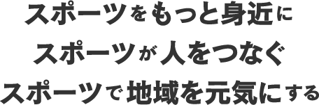 スポーツをもっと身近にスポーツが人をつなぐスポーツで地域を元気にする